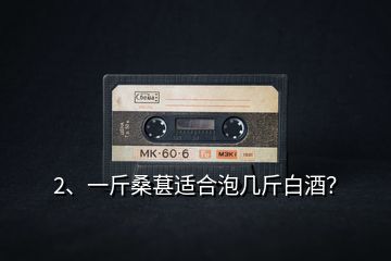 2、一斤桑葚適合泡幾斤白酒？