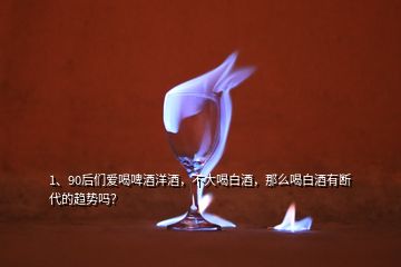 1、90后們愛喝啤酒洋酒，不大喝白酒，那么喝白酒有斷代的趨勢嗎？