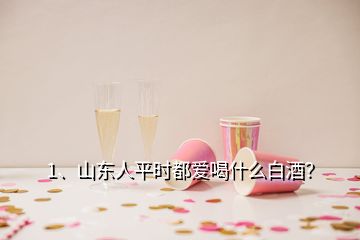 1、山東人平時都愛喝什么白酒？