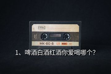 1、啤酒白酒紅酒你愛喝哪個？