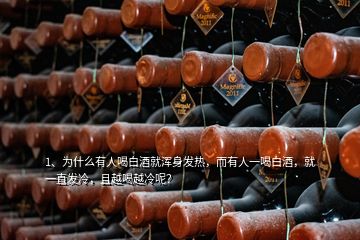 1、為什么有人喝白酒就渾身發(fā)熱，而有人一喝白酒，就一直發(fā)冷，且越喝越冷呢？