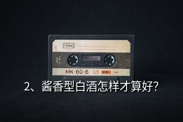 2、醬香型白酒怎樣才算好？