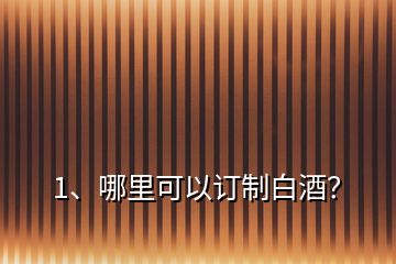 1、哪里可以訂制白酒？