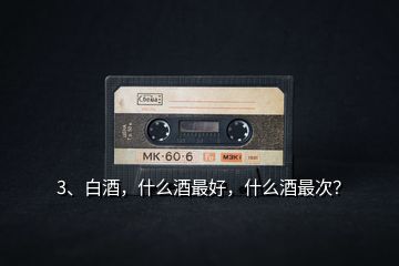 3、白酒，什么酒最好，什么酒最次？