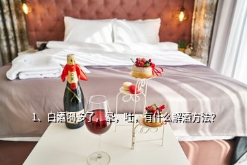1、白酒喝多了，暈，吐，有什么解酒方法？