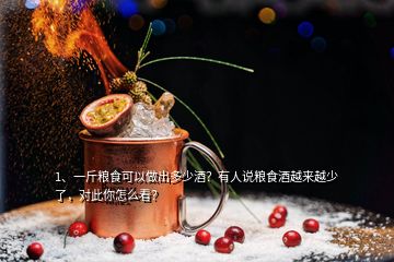 1、一斤糧食可以做出多少酒？有人說糧食酒越來越少了，對(duì)此你怎么看？
