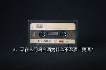 3、現(xiàn)在人們喝白酒為什么不溫酒、燙酒？