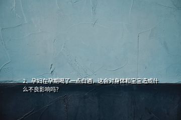 2、孕婦在孕期喝了一點(diǎn)白酒，這會(huì)對(duì)身體和寶寶造成什么不良影響嗎？