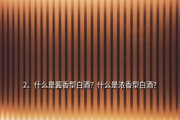 2、什么是醬香型白酒？什么是濃香型白酒？