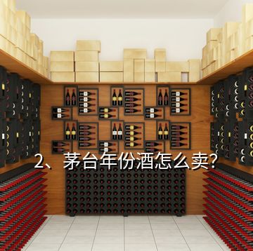 2、茅臺年份酒怎么賣？