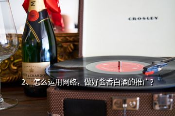 2、怎么運用網(wǎng)絡(luò)，做好醬香白酒的推廣？
