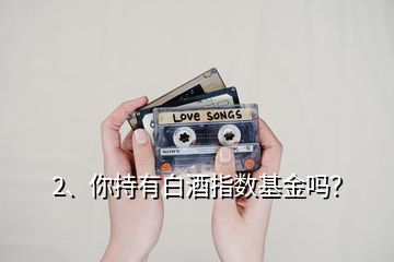 2、你持有白酒指數(shù)基金嗎？