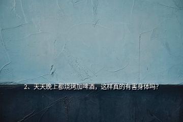 2、天天晚上都燒烤加啤酒，這樣真的有害身體嗎？