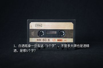 1、白酒瓶身一旦有這“5個(gè)字”，不管多大牌也是酒精酒，是哪5個(gè)字？