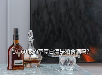 1、60度的草原白酒是糧食酒嗎？
