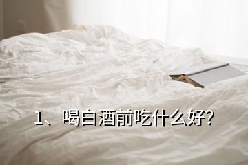 1、喝白酒前吃什么好？