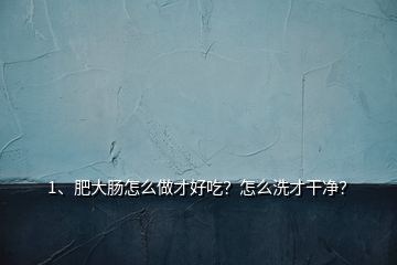 1、肥大腸怎么做才好吃？怎么洗才干凈？