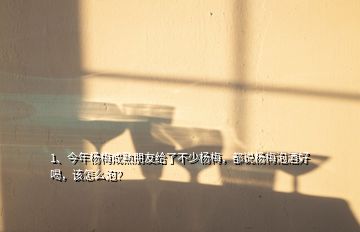 1、今年楊梅成熟朋友給了不少楊梅，都說楊梅泡酒好喝，該怎么泡？