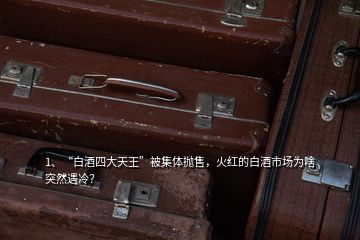 1、“白酒四大天王”被集體拋售，火紅的白酒市場(chǎng)為啥突然遇冷？