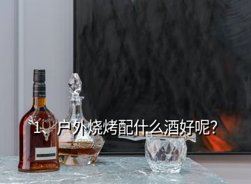 1、戶外燒烤配什么酒好呢？