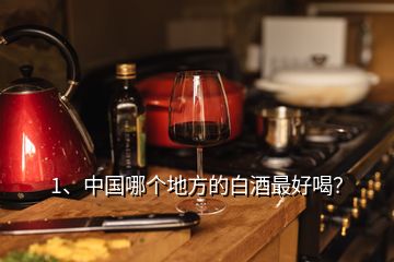 1、中國哪個地方的白酒最好喝？