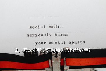 2、怎么才能快速增加頭條粉絲數(shù)量？