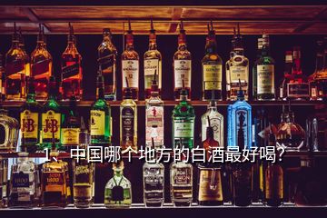 1、中國哪個地方的白酒最好喝？