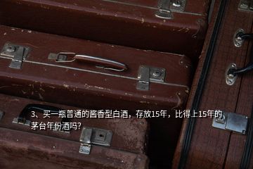 3、買一瓶普通的醬香型白酒，存放15年，比得上15年的茅臺年份酒嗎？