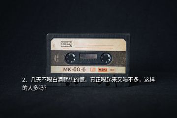 2、幾天不喝白酒就想的慌，真正喝起來又喝不多，這樣的人多嗎？