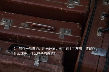 2、想存一瓶白酒，用來升值，五年到十年左右，建議存什么牌子，什么樣子的白酒？