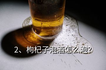 2、枸杞子泡酒怎么泡？