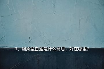 3、綿柔型白酒是什么意思，好在哪里？