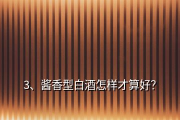3、醬香型白酒怎樣才算好？