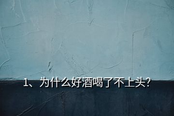 1、為什么好酒喝了不上頭？