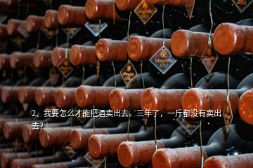 2、我要怎么才能把酒賣(mài)出去。三年了，一斤都沒(méi)有賣(mài)出去？