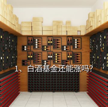 1、白酒基金還能漲嗎？