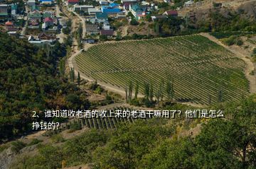 2、誰知道收老酒的收上來的老酒干嘛用了？他們是怎么掙錢的？
