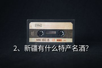 2、新疆有什么特產(chǎn)名酒？