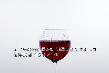 4、傳統(tǒng)釀制白酒（固態(tài)酒）與新型白酒（固液酒，食用酒精勾兌酒）口感有什么不同？
