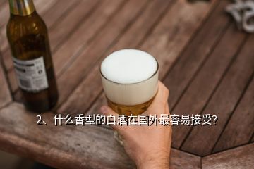 2、什么香型的白酒在國外最容易接受？
