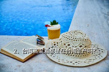2、臺灣高粱酒都是在臺灣生產嗎？
