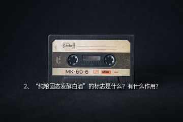 2、“純糧固態(tài)發(fā)酵白酒”的標(biāo)志是什么？有什么作用？