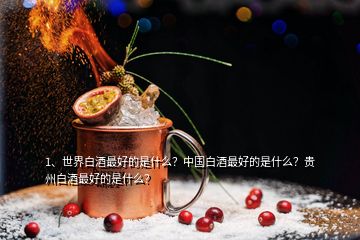 1、世界白酒最好的是什么？中國白酒最好的是什么？貴州白酒最好的是什么？