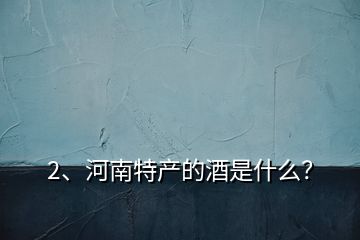 2、河南特產(chǎn)的酒是什么？