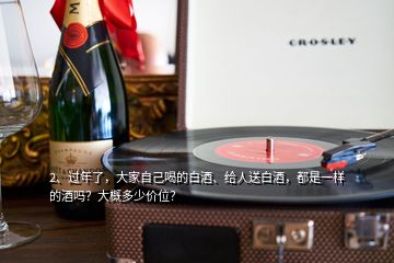 2、過年了，大家自己喝的白酒、給人送白酒，都是一樣的酒嗎？大概多少價位？