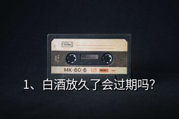 1、白酒放久了會過期嗎？