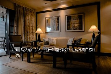 1、岳父是廣東人，送什么酒比較好？性價比高口感好的？
