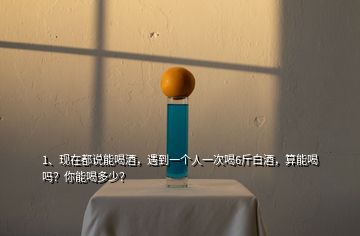 1、現(xiàn)在都說(shuō)能喝酒，遇到一個(gè)人一次喝6斤白酒，算能喝嗎？你能喝多少？
