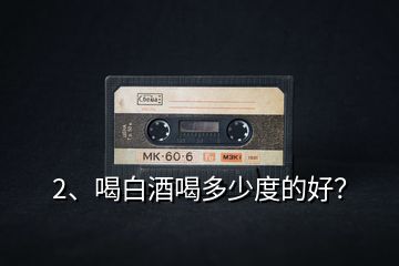 2、喝白酒喝多少度的好？