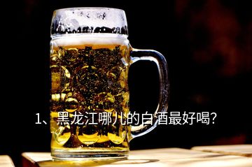 1、黑龍江哪兒的白酒最好喝？